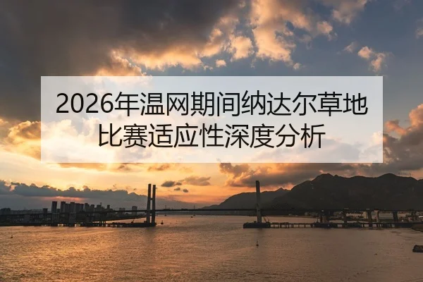 2026年温网期间纳达尔草地比赛适应性深度分析