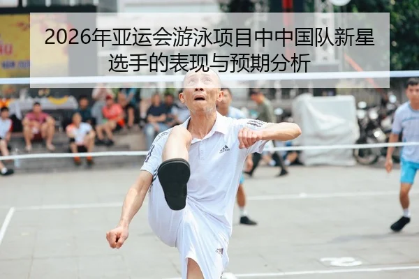 2026年亚运会游泳项目中中国队新星选手的表现与预期分析