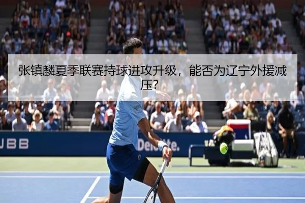 张镇麟夏季联赛持球进攻升级，能否为辽宁外援减压？