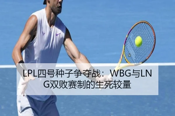 LPL四号种子争夺战：WBG与LNG双败赛制的生死较量