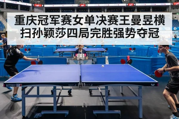 重庆冠军赛女单决赛王曼昱横扫孙颖莎四局完胜强势夺冠