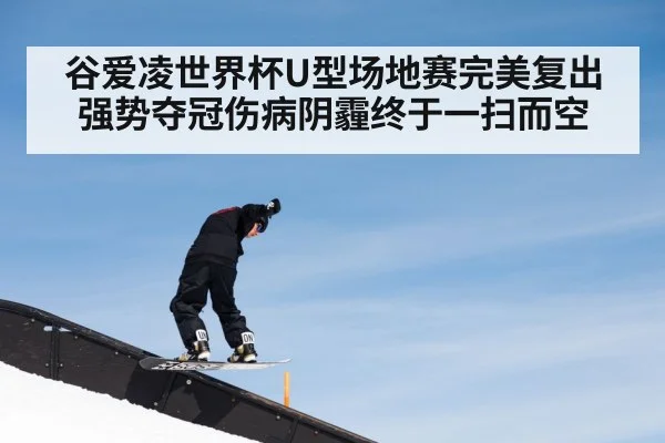 谷爱凌世界杯U型场地赛完美复出强势夺冠伤病阴霾终于一扫而空