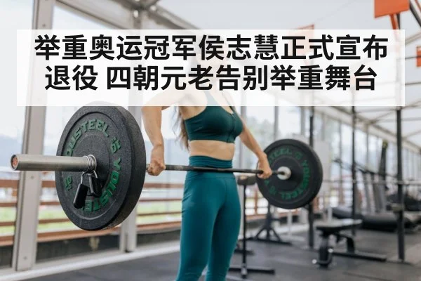 举重奥运冠军侯志慧正式宣布退役 四朝元老告别举重舞台