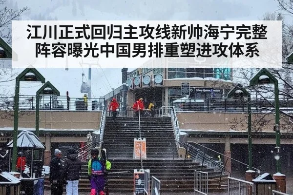 江川正式回归主攻线新帅海宁完整阵容曝光中国男排重塑进攻体系